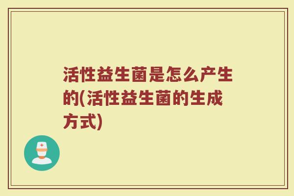 活性益生菌是怎么产生的(活性益生菌的生成方式)