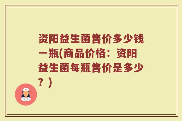 资阳益生菌售价多少钱一瓶(商品价格：资阳益生菌每瓶售价是多少？)