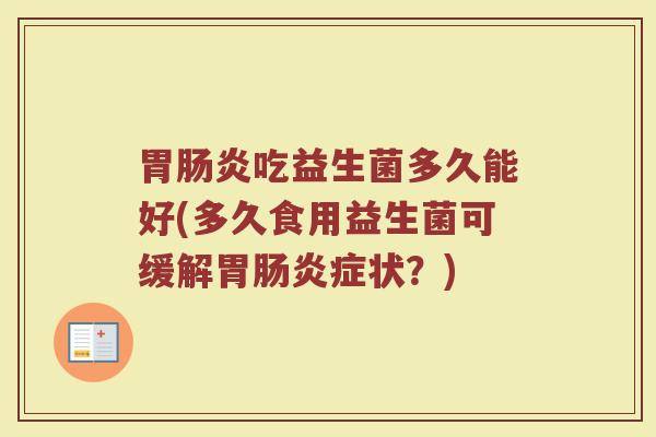 胃肠炎吃益生菌多久能好(多久食用益生菌可缓解胃肠炎症状？)