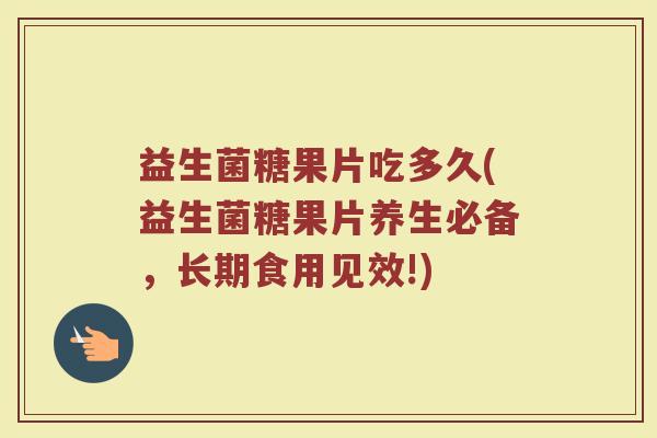益生菌糖果片吃多久(益生菌糖果片养生必备，长期食用见效!)