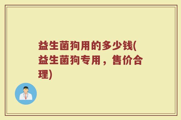 益生菌狗用的多少钱(益生菌狗专用，售价合理)