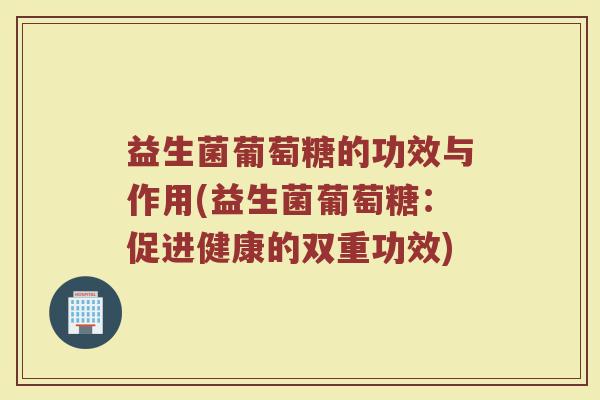 益生菌葡萄糖的功效与作用(益生菌葡萄糖：促进健康的双重功效)