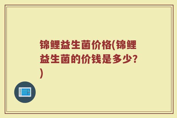 锦鲤益生菌价格(锦鲤益生菌的价钱是多少？)