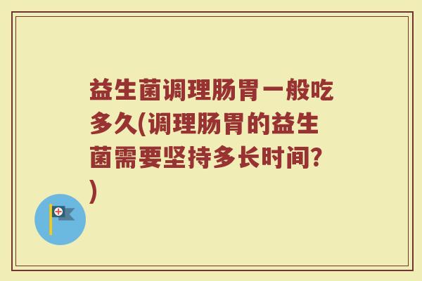 益生菌调理肠胃一般吃多久(调理肠胃的益生菌需要坚持多长时间？)