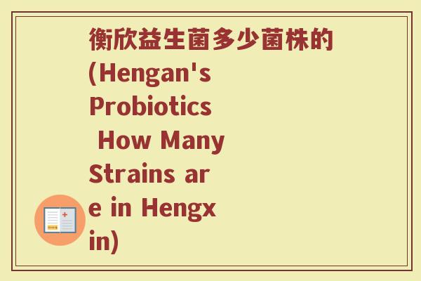 衡欣益生菌多少菌株的(Hengan's Probiotics How Many Strains are in Hengxin)