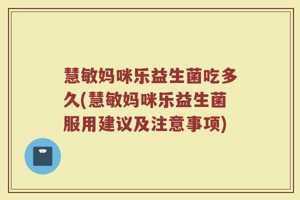 慧敏妈咪乐益生菌吃多久(慧敏妈咪乐益生菌服用建议及注意事项)