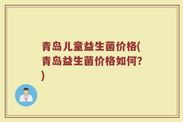 青岛儿童益生菌价格(青岛益生菌价格如何？)