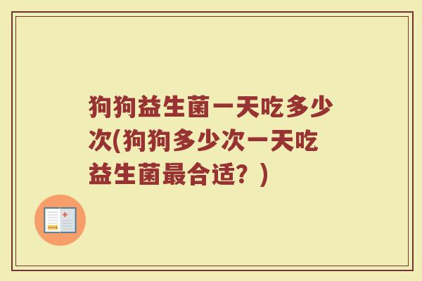 狗狗益生菌一天吃多少次(狗狗多少次一天吃益生菌最合适？)