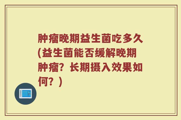 肿瘤晚期益生菌吃多久(益生菌能否缓解晚期肿瘤？长期摄入效果如何？)