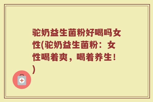 驼奶益生菌粉好喝吗女性(驼奶益生菌粉：女性喝着爽，喝着养生！)