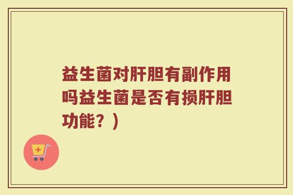 益生菌对肝胆有副作用吗益生菌是否有损肝胆功能？)