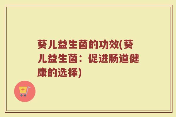 葵儿益生菌的功效(葵儿益生菌：促进肠道健康的选择)