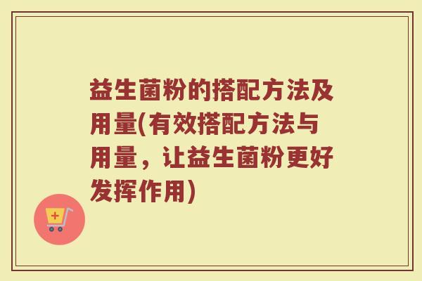 益生菌粉的搭配方法及用量(有效搭配方法与用量,让益生菌粉更好发挥作用) 益生菌粉的搭配方法及用量(有效搭配方法与用量,让益生菌粉更好发挥作用)