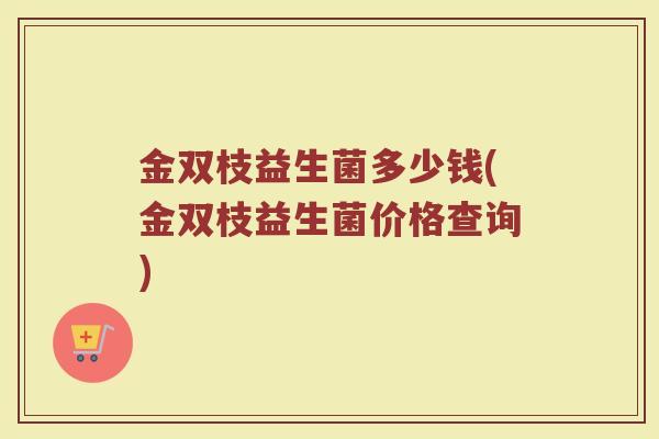 金双枝益生菌多少钱(金双枝益生菌价格查询)