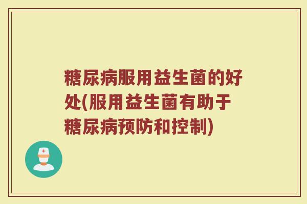 糖尿病服用益生菌的好处(服用益生菌有助于糖尿病预防和控制)