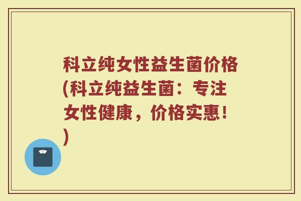 科立纯女性益生菌价格(科立纯益生菌：专注女性健康，价格实惠！)