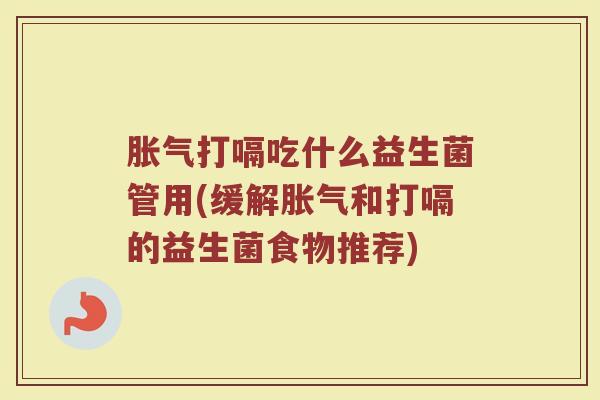 胀气打嗝吃什么益生菌管用(缓解胀气和打嗝的益生菌食物推荐)