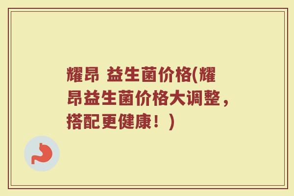 耀昂 益生菌价格(耀昂益生菌价格大调整，搭配更健康！)