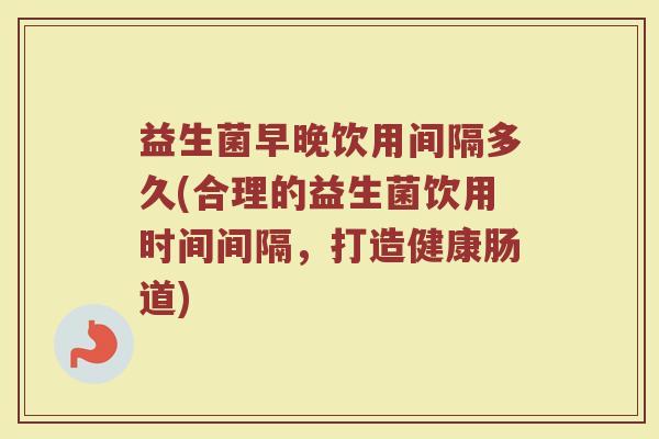 益生菌早晚饮用间隔多久(合理的益生菌饮用时间间隔，打造健康肠道)