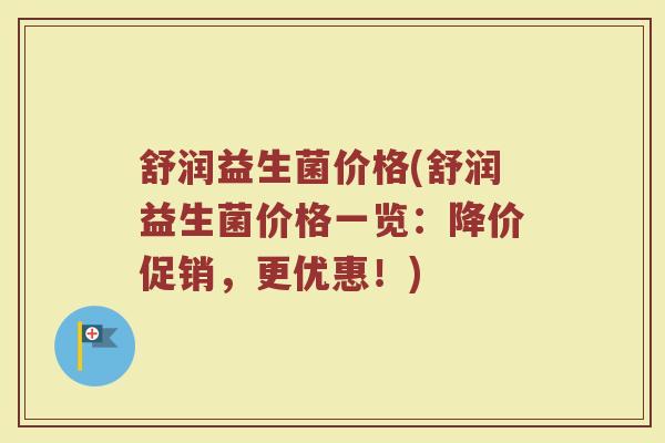 舒润益生菌价格(舒润益生菌价格一览：降价促销，更优惠！)