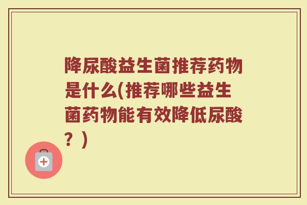 降尿酸益生菌推荐药物是什么(推荐哪些益生菌药物能有效降低尿酸？)