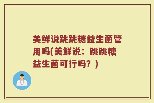 美鲜说跳跳糖益生菌管用吗(美鲜说：跳跳糖益生菌可行吗？)