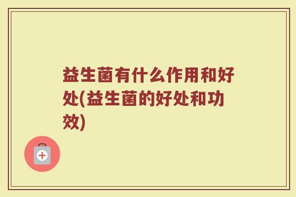 益生菌有什么作用和好处(益生菌的好处和功效)