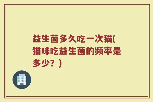 益生菌多久吃一次猫(猫咪吃益生菌的频率是多少？)