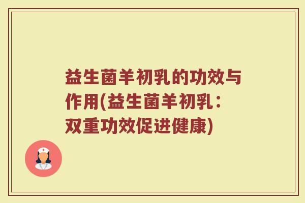 益生菌羊初乳的功效与作用(益生菌羊初乳：双重功效促进健康)