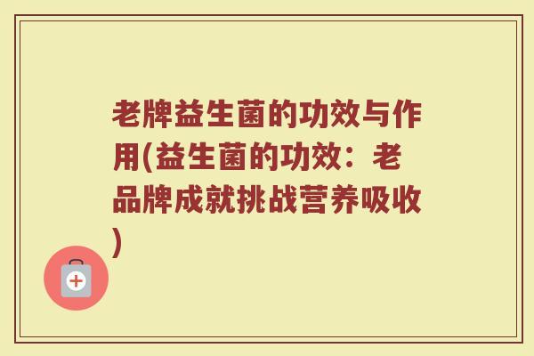 老牌益生菌的功效与作用(益生菌的功效：老品牌成就挑战营养吸收)