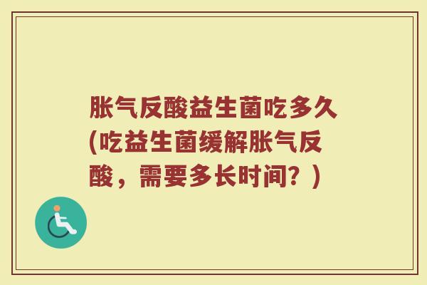 胀气反酸益生菌吃多久(吃益生菌缓解胀气反酸，需要多长时间？)