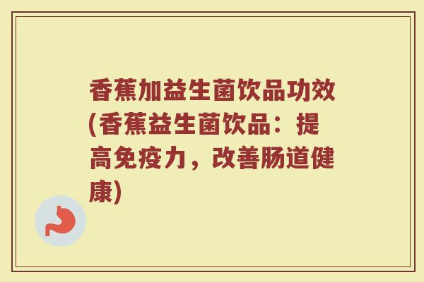 香蕉加益生菌饮品功效(香蕉益生菌饮品：提高免疫力，改善肠道健康)