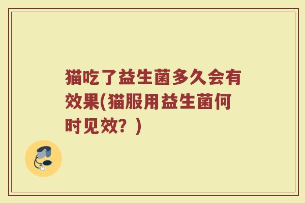 猫吃了益生菌多久会有效果(猫服用益生菌何时见效？)