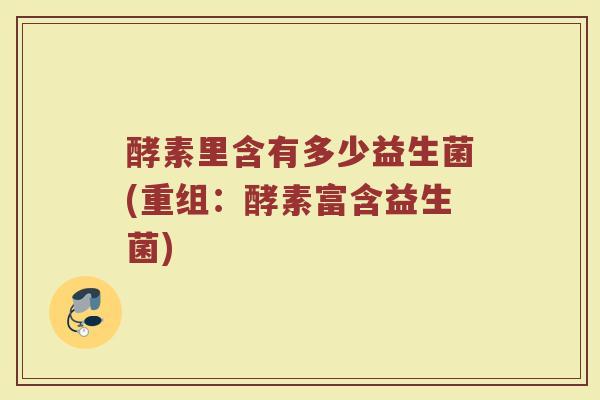 酵素里含有多少益生菌(重组：酵素富含益生菌)