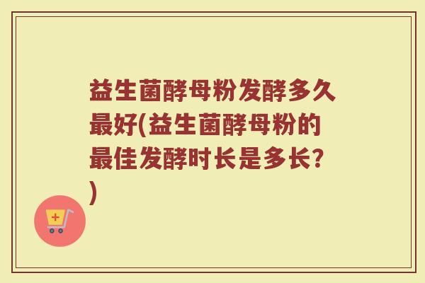 益生菌酵母粉发酵多久最好(益生菌酵母粉的最佳发酵时长是多长？)