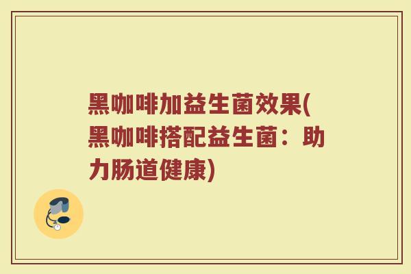 黑咖啡加益生菌效果(黑咖啡搭配益生菌：助力肠道健康)