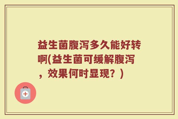 益生菌多久能好转啊(益生菌可缓解,效果何时显现?) 益生菌多久能好转啊(益生菌可缓解,效果何时显现?)