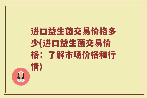 进口益生菌交易价格多少(进口益生菌交易价格：了解市场价格和行情)