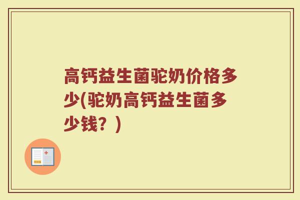 高钙益生菌驼奶价格多少(驼奶高钙益生菌多少钱？)