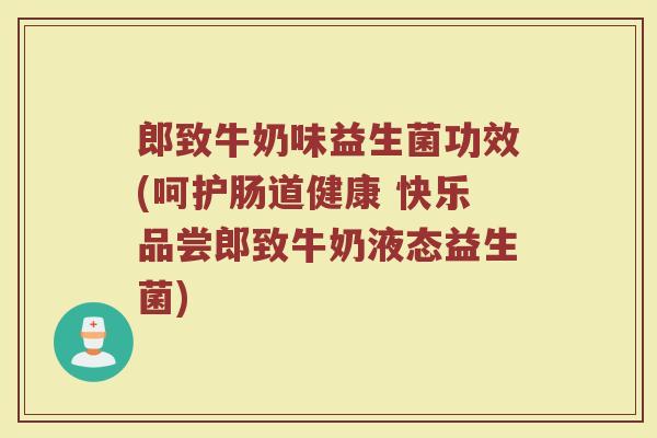 郎致牛奶味益生菌功效(呵护肠道健康 快乐品尝郎致牛奶液态益生菌)