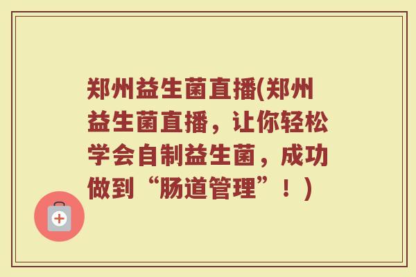 郑州益生菌直播(郑州益生菌直播，让你轻松学会自制益生菌，成功做到“肠道管理”！)