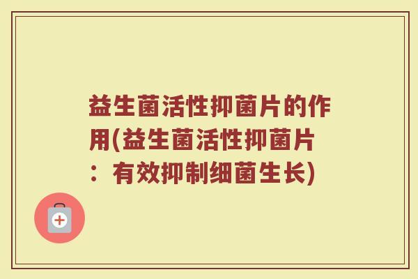 益生菌活性抑菌片的作用(益生菌活性抑菌片：有效抑制细菌生长)