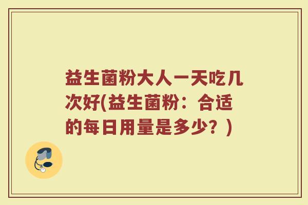 益生菌粉大人一天吃几次好(益生菌粉：合适的每日用量是多少？)