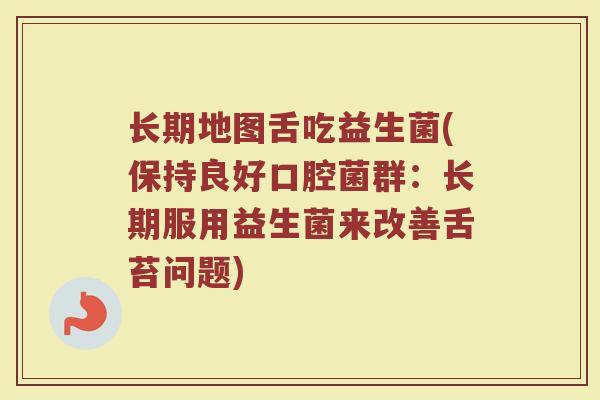 长期地图舌吃益生菌(保持良好口腔菌群：长期服用益生菌来改善舌苔问题)