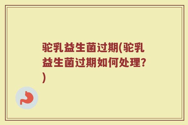 驼乳益生菌过期(驼乳益生菌过期如何处理?) 驼乳益生菌过期(驼乳益生菌过期如何处理?)