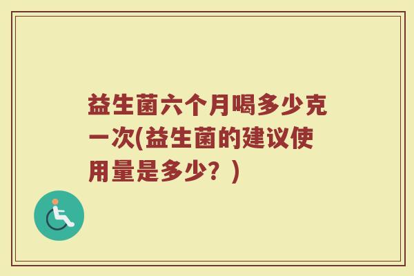 益生菌六个月喝多少克一次(益生菌的建议使用量是多少？)