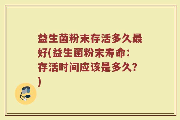 益生菌粉末存活多久最好(益生菌粉末寿命：存活时间应该是多久？)