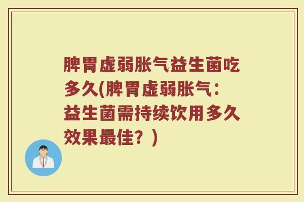 脾胃虚弱胀气益生菌吃多久(脾胃虚弱胀气：益生菌需持续饮用多久效果最佳？)