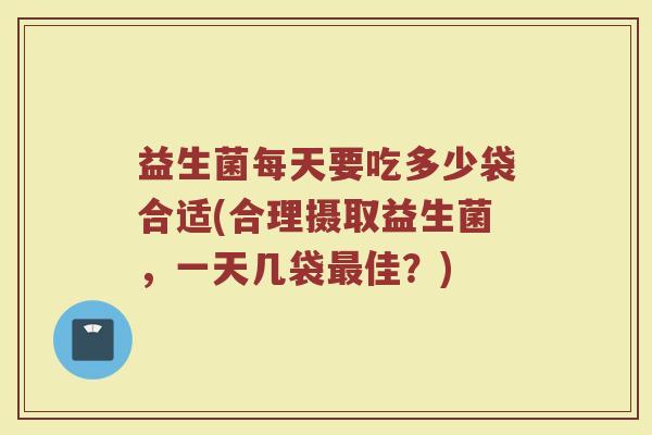 益生菌每天要吃多少袋合适(合理摄取益生菌，一天几袋最佳？)