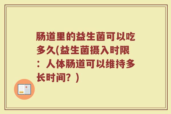 肠道里的益生菌可以吃多久(益生菌摄入时限:人体肠道可以维持多长时间?) 肠道里的益生菌可以吃多久(益生菌摄入时限:人体肠道可以维持多长时间?)